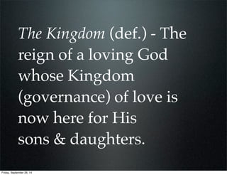 The Kingdom (def.) - The
reign of a loving God
whose Kingdom
(governance) of love is
now here for His
sons & daughters.
Fr...