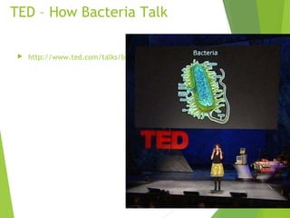 TED – How Bacteria Talk
http://www.ted.com/talks/bonnie_bassler_on_how_bacteria_communicate