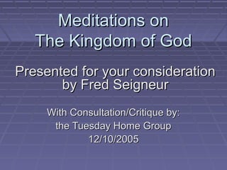 Meditations onMeditations on
The Kingdom of GodThe Kingdom of God
With Consultation/Critique by:With Consultation/Critique by:
the Tuesday Home Groupthe Tuesday Home Group
12/10/200512/10/2005
Presented for your considerationPresented for your consideration
by Fred Seigneurby Fred Seigneur
 