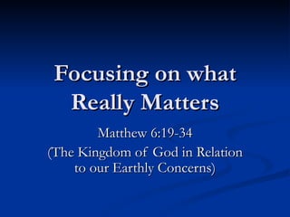 Focusing on what Really Matters Matthew 6:19-34 (The Kingdom of God in Relation to our Earthly Concerns) 