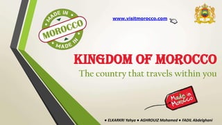 Kingdom of MOROCCO
The country that travels within you
www.visitmorocco.com
● ELKARKRI Yahya ● AGHROUIZ Mohamed ● FADIL Abdelghani
 