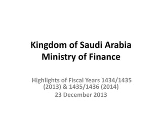 Kingdom of Saudi Arabia 
Ministry of Finance 
Highlights of Fiscal Years 1434/1435 
(2013) & 1435/1436 (2014) 
23 December 2013 
 