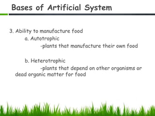 Bases of Artificial System
3. Ability to manufacture food
a. Autotrophic
-plants that manufacture their own food
b. Heterotrophic
-plants that depend on other organisms or
dead organic matter for food
 