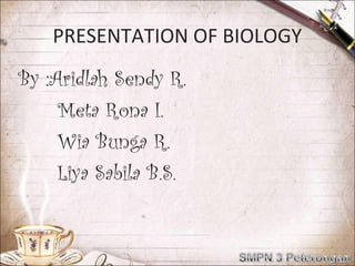 PRESENTATION OF BIOLOGY
By :Aridlah Sendy R.
     Meta Rona I.
     Wia Bunga R.
     Liya Sabila B.S.
 