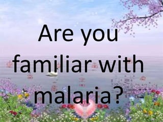 Are you
familiar with
malaria?
 
