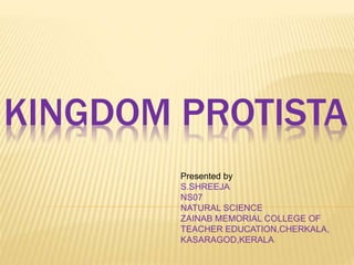 KINGDOM PROTISTA
Presented by
S.SHREEJA
NS07
NATURAL SCIENCE
ZAINAB MEMORIAL COLLEGE OF
TEACHER EDUCATION,CHERKALA,
KASARAGOD,KERALA
 