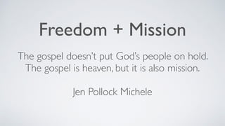 Freedom + Mission
The gospel doesn’t put God’s people on hold.
The gospel is heaven, but it is also mission.
Jen Pollock Michele
 