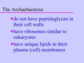 The Archaebacteria: do not have peptidoglycan in their cell walls have ribosomes similar to eukaryotes have unique lipids in their plasma (cell) membranes 