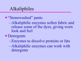 Alkaliphiles “ Stonewashed” pants Alkaliphilic enzymes soften fabric and release some of the dyes, giving worn look and feel Detergents Enzymes to dissolve proteins or fats Alkaliphilic enzymes can work with detergents 