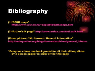 Bibliography (1)“DPRK maps”  http://www.vuw.ac.nz/~caplabtb/dprk/maps.htm (2)“ArtLex’s K page”  http://www.artlex.com/ArtLex/K.html (Cover picture) “Mr. Howard: General Information”  http://mabryonline.org/blogs/howard/archives/general_information/index.html *Everyone chose one background for all their slides, slides by a person appear in order of the title page 