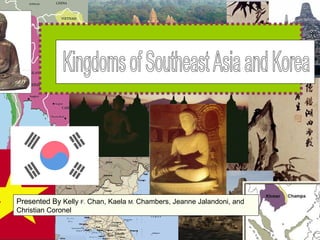 Kingdoms of Southeast Asia and Korea Presented By  Kelly  F.  Chan, Kaela  M.  Chambers, Jeanne Jalandoni, and Christian Coronel 