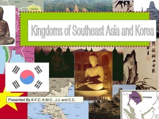 Kingdoms of Southeast Asia and Korea Presented By  K.F.C, K.M.C., J.J. and C.C. 