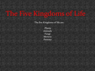 The Five Kingdoms of Life
        The five Kingdoms of life are:

                 Plants
                Animals
                 Fungi
                Monera
                Protista
 