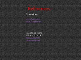 References
Pictures from:

www.Yahoo.com
www.Google.com




Information from:
 science text book
www.yahoo.com
www.google.com
 