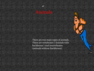 Animals




There are two main types of animals.
There are vertebrates ( Animals with
backbones ) and invertebrates
(animals without backbones).
 