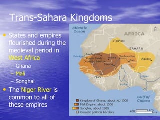 Trans-Sahara Kingdoms
• States and empires
flourished during the
medieval period in
West Africa
– Ghana
– Mali
– Songhai
• The Niger River is
common to all of
these empires
 