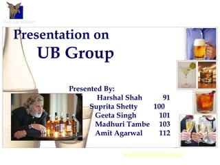 Presentation on UB Group Presented By: Harshal Shah 91 Suprita Shetty 100  Geeta Singh 101 Madhuri Tambe 103 Amit Agarwal  112 