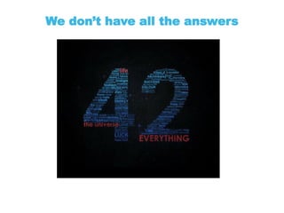 We don’t have all the answers
 