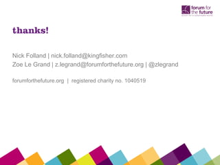 thanks!

Nick Folland | nick.folland@kingfisher.com
Zoe Le Grand | z.legrand@forumforthefuture.org | @zlegrand

forumforthefuture.org | registered charity no. 1040519




                                                             36
 