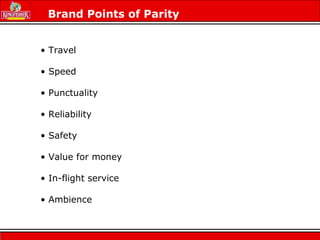 Brand Points of Parity
• Travel
• Speed
• Punctuality
• Reliability
• Safety
• Value for money
• In-flight service
• Ambience
 