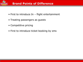 • First to introduce In – flight entertainment
• Treating passengers as guests
• Competitive pricing
• First to introduce ticket booking by sms
Brand Points of Difference
 