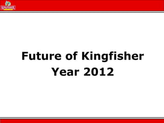 Future of Kingfisher
Year 2012
 