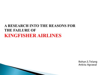 A RESEARCH INTO THE REASONS FOR
THE FAILURE OF
KINGFISHER AIRLINES
Rohan.S.Telang
Ankita Agrawal
 