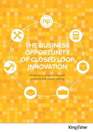 THe business
opportunity
of closed loop
innovation
Kingfisher’s progress towards
products that waste nothing

 