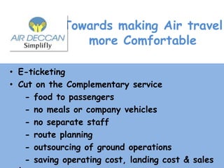 Towards making Air travel more ComfortableE-ticketingCut on the Complementary service   - food to passengers   - no meals or company vehicles   - no separate staff   - route planning   - outsourcing of ground operations   - saving operating cost, landing cost & sales tax 