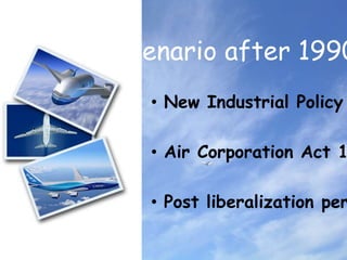 Scenario after 1990’sNew Industrial Policy 1991Air Corporation Act 1994Post liberalization period