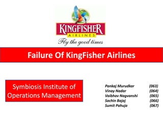 Failure Of KingFisher Airlines


 Symbiosis Institute of    Pankaj Murudkar
                           Vinay Nadar
                                               (063)
                                               (064)
Operations Management      Vaibhav Nagvanshi   (065)
                           Sachin Bajaj        (066)
                           Sumit Pahuja        (067)
 