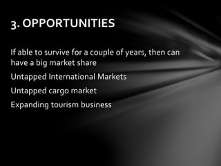 If able to survive for a couple of years, then can
have a big market share
Untapped International Markets
Untapped cargo market
Expanding tourism business
3. OPPORTUNITIES
 
