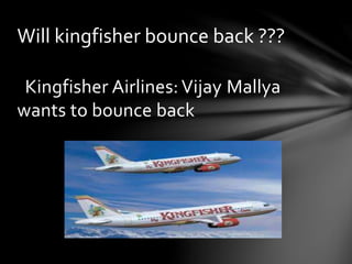 Will kingfisher bounce back ??? 
Kingfisher Airlines: Vijay Mallya 
wants to bounce back 
 