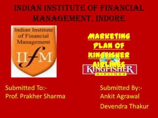 INDIAN INSTITUTE OF FINANCIAL MANAGEMENT, INDORE Marketing Plan of  Kingfisher Airlines Submitted To:-				Submitted By:- Prof. Prakher Sharma	   		AnkitAgrawal DevendraThakur 