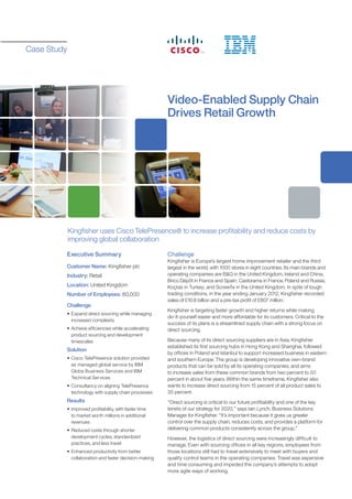 Case Study




                                                       Video-Enabled Supply Chain
                                                       Drives Retail Growth




             Kingfisher uses Cisco TelePresence® to increase profitability and reduce costs by
             improving global collaboration

         Executive Summary                             Challenge
                                                       Kingfisher is Europe’s largest home improvement retailer and the third
         Customer Name: Kingfisher plc                 largest in the world, with 1000 stores in eight countries. Its main brands and
         Industry: Retail                              operating companies are B&Q in the United Kingdom, Ireland and China;
                                                       Brico Dépôt in France and Spain; Castorama in France, Poland and Russia;
         Location: United Kingdom                      Koçtas in Turkey; and Screwfix in the United Kingdom. In spite of tough
         Number of Employees: 80,000                   trading conditions, in the year ending January 2012, Kingfisher recorded
                                                       sales of £10.8 billion and a pre-tax profit of £807 million.
         Challenge
                                                       Kingfisher is targeting faster growth and higher returns while making
         •	 Expand direct sourcing while managing
                                                       do-it-yourself easier and more affordable for its customers. Critical to the
            increased complexity
                                                       success of its plans is a streamlined supply chain with a strong focus on
         •	 Achieve efficiencies while accelerating    direct sourcing.
            product sourcing and development
            timescales                                 Because many of its direct sourcing suppliers are in Asia, Kingfisher
                                                       established its first sourcing hubs in Hong Kong and Shanghai, followed
         Solution
                                                       by offices in Poland and Istanbul to support increased business in eastern
         •	 Cisco TelePresence solution provided       and southern Europe. The group is developing innovative own-brand
            as managed global service by IBM           products that can be sold by all its operating companies, and aims
            Globa Business Services and IBM            to increase sales from these common brands from two percent to 50
            Technical Services                         percent in about five years. Within the same timeframe, Kingfisher also
         •	 Consultancy on aligning TelePresence       wants to increase direct sourcing from 15 percent of all product sales to
            technology with supply chain processes     35 percent.
         Results                                       “Direct sourcing is critical to our future profitability and one of the key
         •	 Improved profitability, with faster time   tenets of our strategy for 2020,” says Iain Lynch, Business Solutions
            to market worth millions in additional     Manager for Kingfisher. “It’s important because it gives us greater
            revenues                                   control over the supply chain, reduces costs, and provides a platform for
         •	 Reduced costs through shorter              delivering common products consistently across the group.”
            development cycles, standardized           However, the logistics of direct sourcing were increasingly difficult to
            practices, and less travel                 manage. Even with sourcing offices in all key regions, employees from
         •	 Enhanced productivity from better          those locations still had to travel extensively to meet with buyers and
            collaboration and faster decision-making   quality control teams in the operating companies. Travel was expensive
                                                       and time consuming and impeded the company’s attempts to adopt
                                                       more agile ways of working.
 