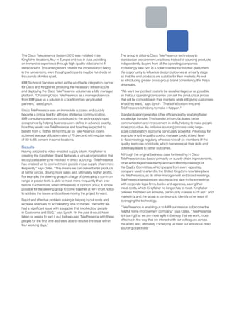 The Cisco Telepresence System 3010 was installed in six                  The group is utilizing Cisco TelePresence technology to
Kingfisher locations, four in Europe and two in Asia, providing          standardize procurement practices. Instead of sourcing products
an immersive experience through high-quality video and hi-fi             independently, buyers from all the operating companies
stereo sound. This arrangement creates the impression of being           increasingly take part in a collaborative process that gives them
in the same room, even though participants may be hundreds or            the opportunity to influence design outcomes at an early stage
thousands of miles apart.                                                so that the end products are suitable for their markets. As well
                                                                         as introducing greater cross-group brand consistency, this helps
IBM Technical Services acted as the worldwide integration partner
                                                                         drive sales.
for Cisco and Kingfisher, providing the necessary infrastructure
and deploying the Cisco TelePresence solution as a fully managed         “We want our product costs to be as advantageous as possible,
platform. “Choosing Cisco TelePresence as a managed service              so that our operating companies can sell the products at prices
from IBM gave us a solution in a box from two very trusted               that will be competitive in their markets, while still giving customers
partners,” says Lynch.                                                   what they want,” says Lynch. “That’s the bottom line, and
                                                                         TelePresence is helping to make it happen.”
Cisco TelePresence was an immediate success and quickly
became a critical tool for all types of internal communication.          Standardization generates other efficiencies by enabling faster
IBM consultancy services contributed to the technology’s rapid           knowledge transfer. This transfer, in turn, facilitates better
acceptance by helping business users define in advance exactly           communication and improvement in skills, helping to make people
how they would use TelePresence and how they expected to                 more productive. An inclusive sourcing process using large-
benefit from it. Within 18 months, all six TelePresence rooms            scale collaboration is proving particularly powerful. Previously, for
achieved average utilization rates of 70 percent, with regular rates     example, only the quality control manager could attend face-
of 80 to 85 percent in some locations.                                   to-face meetings regularly, whereas now all six members of the
                                                                         quality team can contribute, which harnesses all their skills and
Results                                                                  potentially leads to better outcomes.
Having adopted a video-enabled supply chain, Kingfisher is
creating the Kingfisher Brand Network, a virtual organization that       Although the original business case for investing in Cisco
incorporates everyone involved in direct sourcing. “TelePresence         TelePresence was based primarily on supply chain improvements,
has enabled us to connect more people in our supply chain more           other advantages have swiftly accrued. Monthly meetings of
frequently,” says Oates. “This means we can deliver better products      the CapEx Committee, which people from every operating
at better prices, driving more sales and, ultimately, higher profits.”   company used to attend in the United Kingdom, now take place
For example, the steering group in charge of developing a common         via TelePresence, as do other management and board meetings.
range of power tools is able to meet more frequently than ever           TelePresence sessions are also replacing face-to-face meetings
before. Furthermore, when differences of opinion occur, it is now        with corporate legal firms, banks and agencies, saving their
possible for the steering group to come together at very short notice    travel costs, which Kingfisher no longer has to meet. Kingfisher
to address the issues and continue moving the project forward.           believes this trend will increase, particularly in areas such as IT and
                                                                         marketing, and the group is continuing to identify other ways of
Rapid and effective problem solving is helping to cut costs and          leveraging the technology.
increase revenues by accelerating time to market. “Recently we
had a significant issue with a supplier that involved our people         “TelePresence is enabling us to fulfill our mission to become the
in Castorama and B&Q,” says Lynch. “In the past it would have            helpful home improvement company,” says Oates. “TelePresence
taken us weeks to sort it out, but we used TelePresence with these       is insuring that we are more agile in the way that we work, more
people for the first time and were able to resolve the issue within      effective in the way that we interact with our colleagues across
four working days.”                                                      the world, and, ultimately, it’s helping us meet our ambitious direct
                                                                         sourcing objectives.”
 