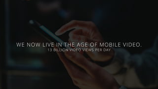 WE NOW LIVE IN THE AGE OF MOBILE VIDEO.
13 BILLION VIDEO VIEWS PER DAY
 