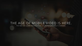 THE AGE OF MOBILE VIDEO IS HERE.
THE WAY WE LEARN INFORMATION HAS FUNDAMENTALLY CHANGED.
 