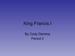 King Francis I By Cody Demma Period 2 