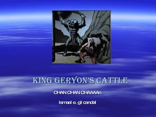 King geryon’s cattle CHAN CHAN CHAAAAn Ismael e. gil candal 