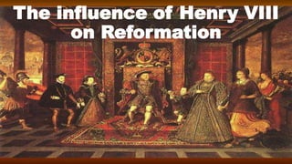 The influence of Henry VIII
on Reformation
 