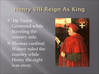 He Tudor Governed while traveling the country side. Thomas cardinal Wolsey ruled the country while Henry the eight was away.  