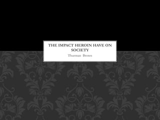 Thurman Brown
THE IMPACT HEROIN HAVE ON
SOCIETY
 
