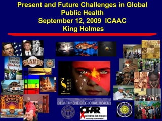 Present and Future Challenges in Global Public Health September 12, 2009  ICAAC  King Holmes 