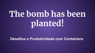 The bomb has been
planted!
Desafios e Produtividade com Containers
 