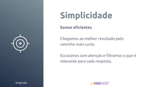 KingCode
Simplicidade
Somos eﬁcientes.
Chegamos ao melhor resultado pelo
caminho mais curto.
Escutamos com atenção e ﬁltramos o que é
relevante para cada resposta.
 