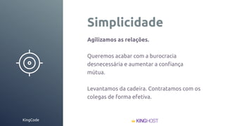 KingCode
Simplicidade
Agilizamos as relações.
Queremos acabar com a burocracia
desnecessária e aumentar a conﬁança
mútua.
Levantamos da cadeira. Contratamos com os
colegas de forma efetiva.
 