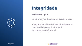 KingCode
Integridade
Mantemos sigilo!
As informações dos clientes não são nossas.
Tudo relacionado ao cadastro dos clientes e
outros stakeholders é informação
estritamente conﬁdencial.
 