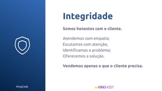 KingCode
Integridade
Somos honestos com o cliente.
Atendemos com empatia;
Escutamos com atenção;
Identiﬁcamos o problema;
Oferecemos a solução.
Vendemos apenas o que o cliente precisa.
 