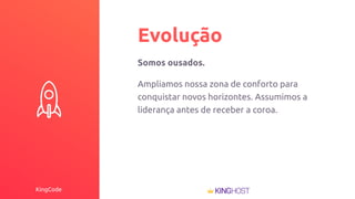 KingCode
Evolução
Somos ousados.
Ampliamos nossa zona de conforto para
conquistar novos horizontes. Assumimos a
liderança antes de receber a coroa.
 